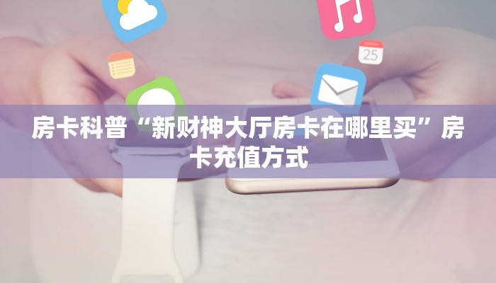房卡科普“新财神大厅房卡在哪里买”房卡充值方式