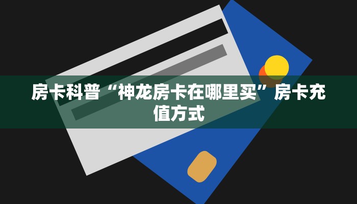 房卡科普“神龙房卡在哪里买”房卡充值方式