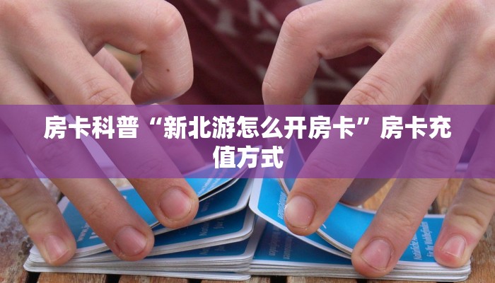 房卡科普“新北游怎么开房卡”房卡充值方式