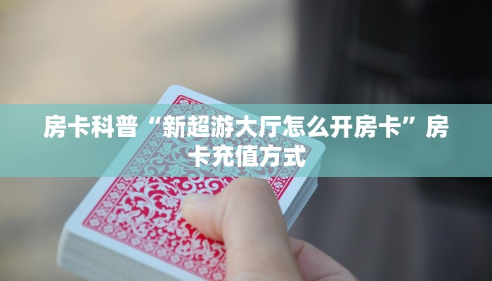 房卡科普“新超游大厅怎么开房卡”房卡充值方式