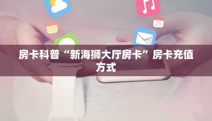 房卡科普“新海狮大厅房卡”房卡充值方式