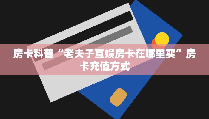 房卡科普“老夫子互娱房卡在哪里买”房卡充值方式