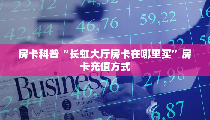 房卡科普“长虹大厅房卡在哪里买”房卡充值方式