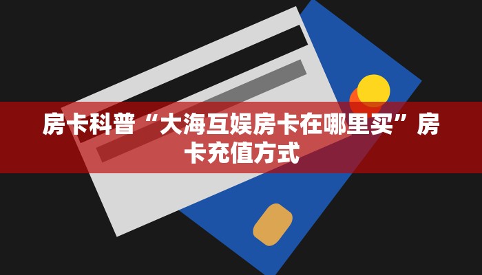 房卡科普“大海互娱房卡在哪里买”房卡充值方式