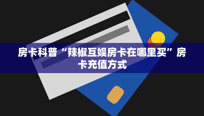房卡科普“辣椒互娱房卡在哪里买”房卡充值方式