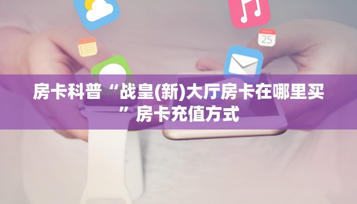 房卡科普“战皇(新)大厅房卡在哪里买”房卡充值方式
