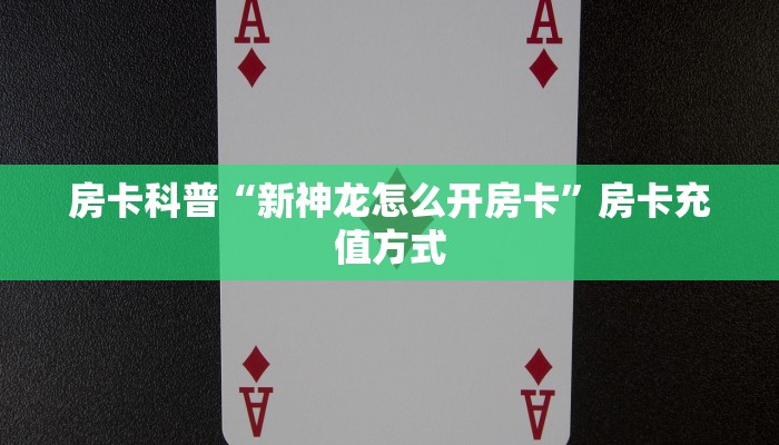 房卡科普“新神龙怎么开房卡”房卡充值方式