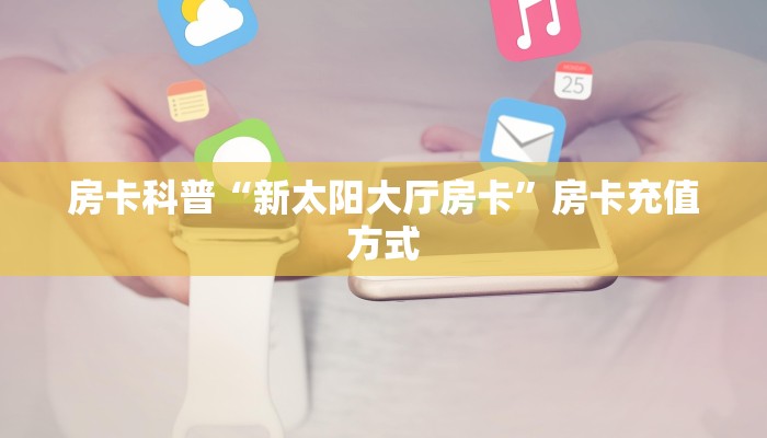 房卡科普“新太阳大厅房卡”房卡充值方式