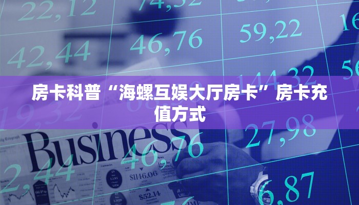 房卡科普“海螺互娱大厅房卡”房卡充值方式