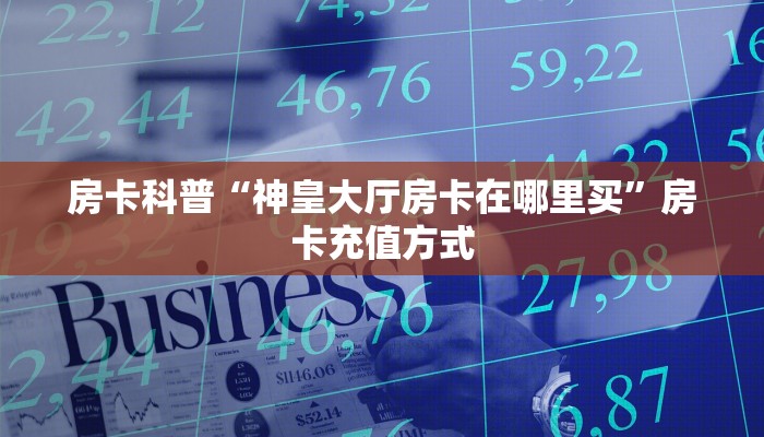 房卡科普“神皇大厅房卡在哪里买”房卡充值方式