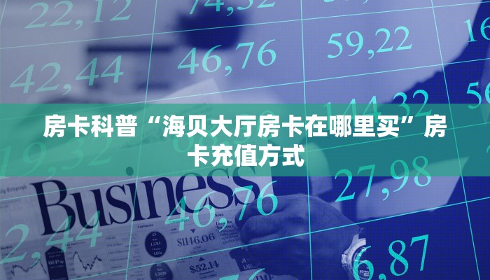 房卡科普“海贝大厅房卡在哪里买”房卡充值方式