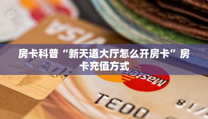 房卡科普“新天道大厅怎么开房卡”房卡充值方式