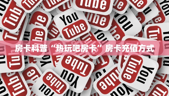 房卡科普“热玩吧房卡”房卡充值方式
