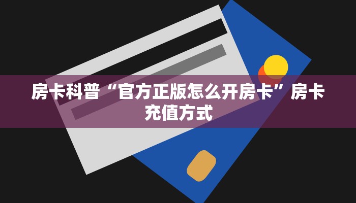 房卡科普“官方正版怎么开房卡”房卡充值方式