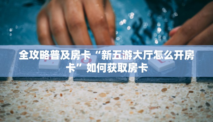 全攻略普及房卡“新五游大厅怎么开房卡”如何获取房卡 全攻略普及房卡“新五游大厅怎么开房卡”如何获取房卡