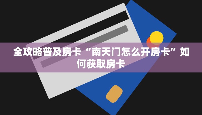 全攻略普及房卡“南天门怎么开房卡”如何获取房卡 全攻略普及房卡“南天门怎么开房卡”如何获取房卡