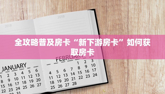 全攻略普及房卡“新下游房卡”如何获取房卡 全攻略普及房卡“新下游房卡”如何获取房卡