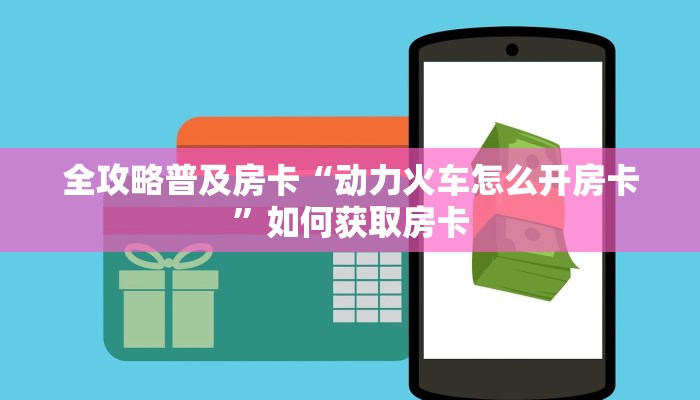 全攻略普及房卡“动力火车怎么开房卡”如何获取房卡 全攻略普及房卡“动力火车怎么开房卡”如何获取房卡