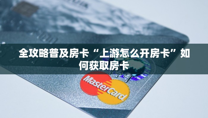 全攻略普及房卡“上游怎么开房卡”如何获取房卡 全攻略普及房卡“上游怎么开房卡”如何获取房卡