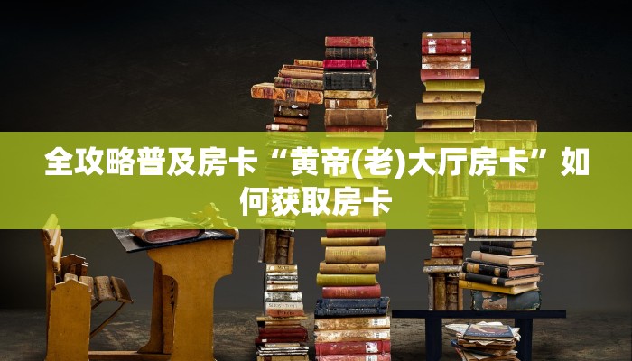 全攻略普及房卡“黄帝(老)大厅房卡”如何获取房卡 全攻略普及房卡“黄帝(老)大厅房卡”如何获取房卡