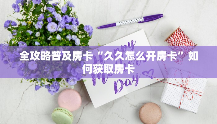 全攻略普及房卡“久久怎么开房卡”如何获取房卡 全攻略普及房卡“久久怎么开房卡”如何获取房卡