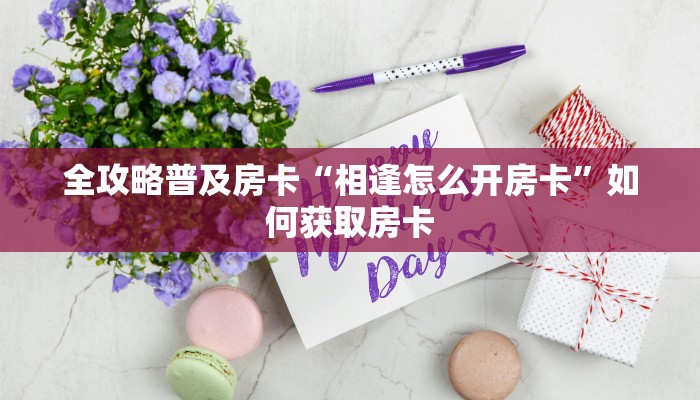 全攻略普及房卡“相逢怎么开房卡”如何获取房卡 全攻略普及房卡“相逢怎么开房卡”如何获取房卡