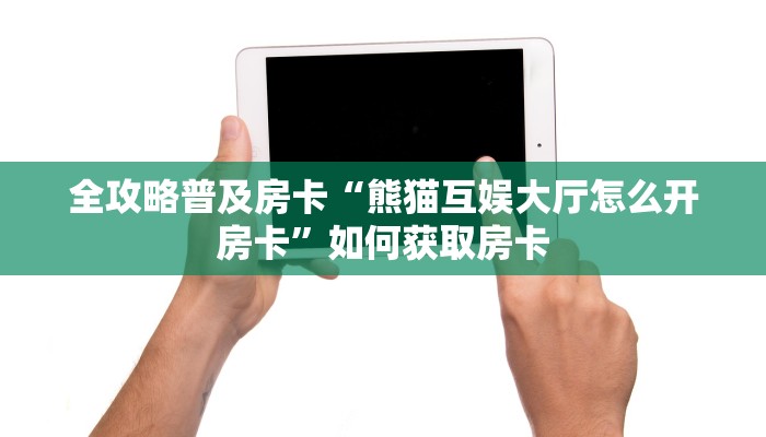 全攻略普及房卡“熊猫互娱大厅怎么开房卡”如何获取房卡 全攻略普及房卡“熊猫互娱大厅怎么开房卡”如何获取房卡