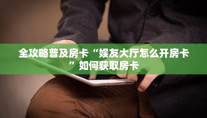 全攻略普及房卡“娱友大厅怎么开房卡”如何获取房卡 全攻略普及房卡“娱友大厅怎么开房卡”如何获取房卡