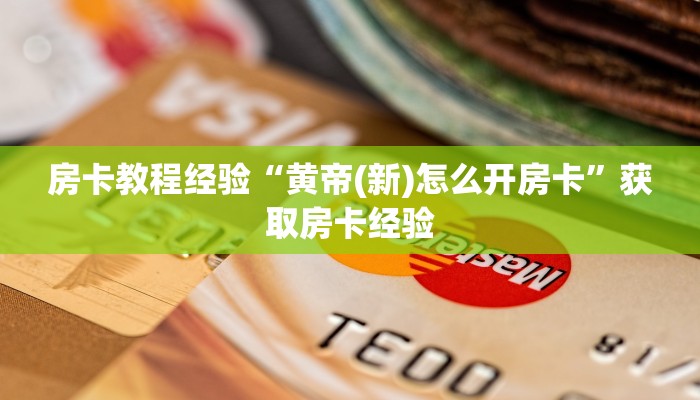 房卡教程经验“黄帝(新)怎么开房卡”获取房卡经验 房卡教程经验“黄帝(新)怎么开房卡”获取房卡经验