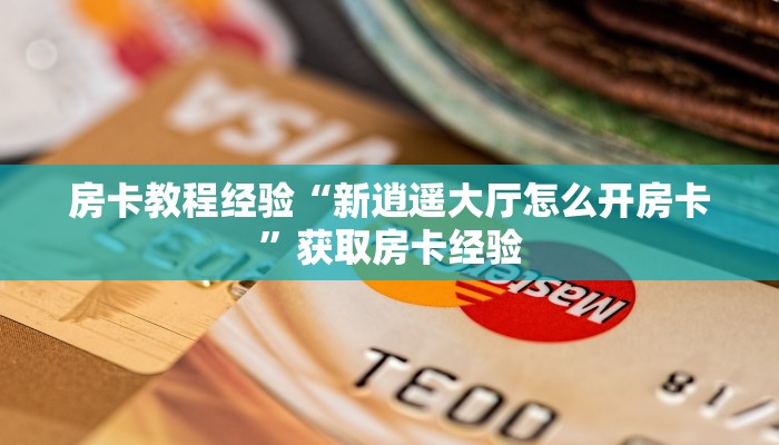 房卡教程经验“新逍遥大厅怎么开房卡”获取房卡经验 房卡教程经验“新逍遥大厅怎么开房卡”获取房卡经验
