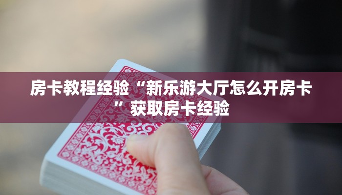 房卡教程经验“新乐游大厅怎么开房卡”获取房卡经验 房卡教程经验“新乐游大厅怎么开房卡”获取房卡经验