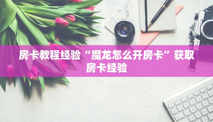 房卡教程经验“魔龙怎么开房卡”获取房卡经验 房卡教程经验“魔龙怎么开房卡”获取房卡经验