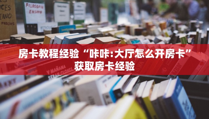 房卡教程经验“咔咔:大厅怎么开房卡”获取房卡经验 房卡教程经验“咔咔:大厅怎么开房卡”获取房卡经验