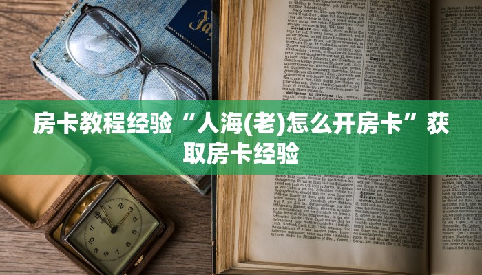 房卡教程经验“人海(老)怎么开房卡”获取房卡经验 房卡教程经验“人海(老)怎么开房卡”获取房卡经验