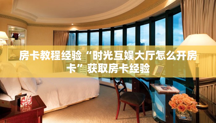 房卡教程经验“时光互娱大厅怎么开房卡”获取房卡经验 房卡教程经验“时光互娱大厅怎么开房卡”获取房卡经验