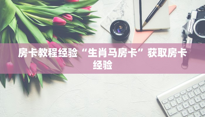 房卡教程经验“生肖马房卡”获取房卡经验 房卡教程经验“生肖马房卡”获取房卡经验