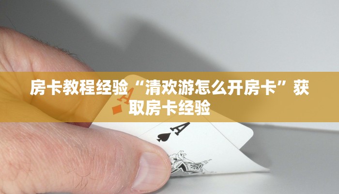 房卡教程经验“清欢游怎么开房卡”获取房卡经验 房卡教程经验“清欢游怎么开房卡”获取房卡经验