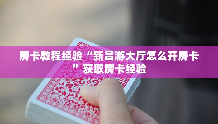 房卡教程经验“新昌游大厅怎么开房卡”获取房卡经验 房卡教程经验“新昌游大厅怎么开房卡”获取房卡经验