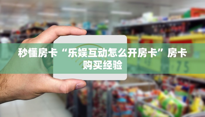 秒懂房卡“乐娱互动怎么开房卡”房卡购买经验 秒懂房卡“乐娱互动怎么开房卡”房卡购买经验