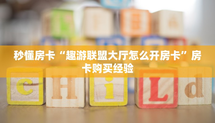秒懂房卡“趣游联盟大厅怎么开房卡”房卡购买经验 秒懂房卡“趣游联盟大厅怎么开房卡”房卡购买经验