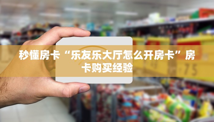 秒懂房卡“乐友乐大厅怎么开房卡”房卡购买经验 秒懂房卡“乐友乐大厅怎么开房卡”房卡购买经验