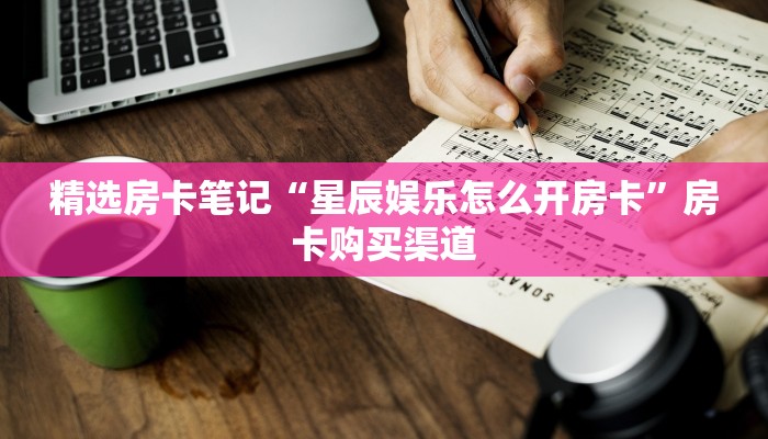 精选房卡笔记“星辰娱乐怎么开房卡”房卡购买渠道 精选房卡笔记“星辰娱乐怎么开房卡”房卡购买渠道