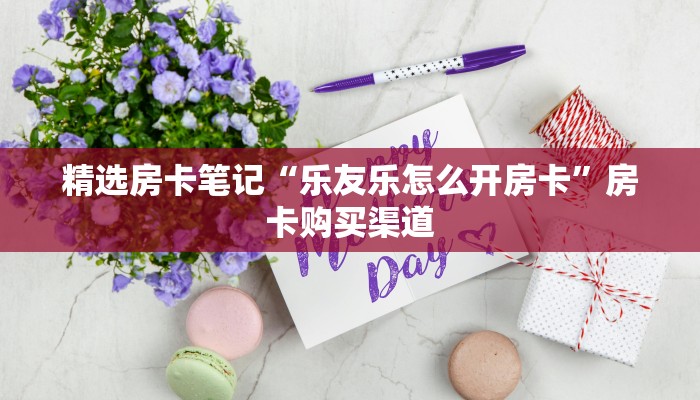 精选房卡笔记“乐友乐怎么开房卡”房卡购买渠道 精选房卡笔记“乐友乐怎么开房卡”房卡购买渠道