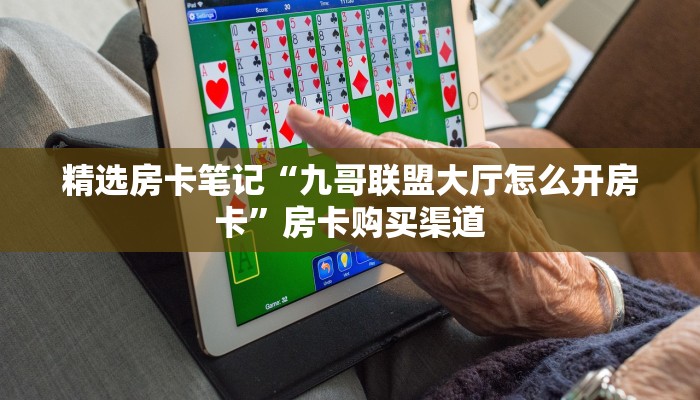 精选房卡笔记“九哥联盟大厅怎么开房卡”房卡购买渠道 精选房卡笔记“九哥联盟大厅怎么开房卡”房卡购买渠道