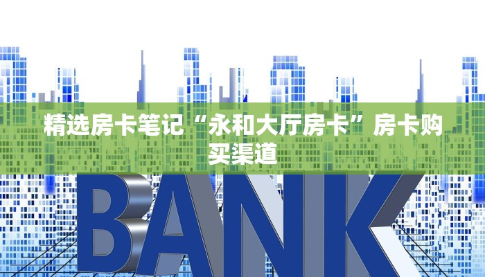 精选房卡笔记“永和大厅房卡”房卡购买渠道 精选房卡笔记“永和大厅房卡”房卡购买渠道