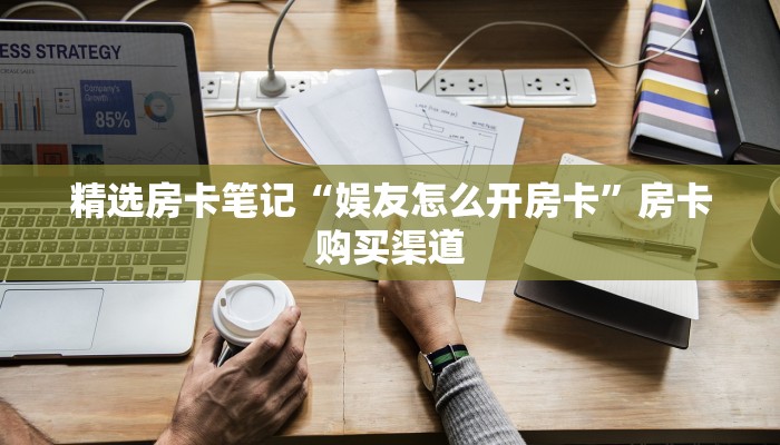 精选房卡笔记“娱友怎么开房卡”房卡购买渠道 精选房卡笔记“娱友怎么开房卡”房卡购买渠道