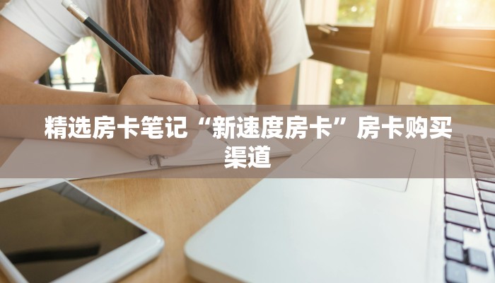 精选房卡笔记“新速度房卡”房卡购买渠道 精选房卡笔记“新速度房卡”房卡购买渠道