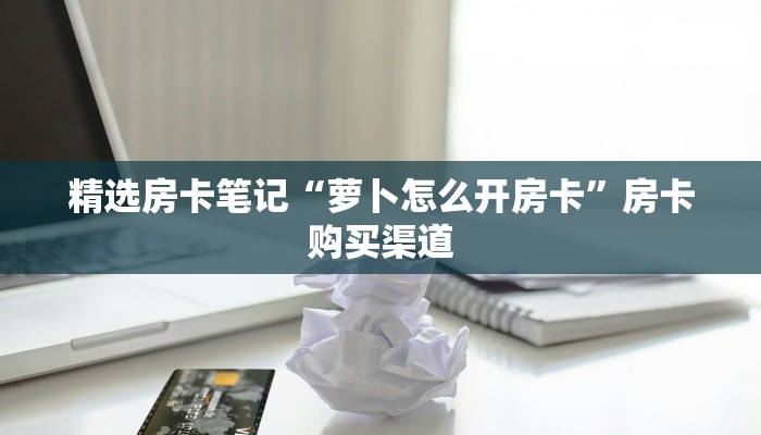 精选房卡笔记“萝卜怎么开房卡”房卡购买渠道 精选房卡笔记“萝卜怎么开房卡”房卡购买渠道