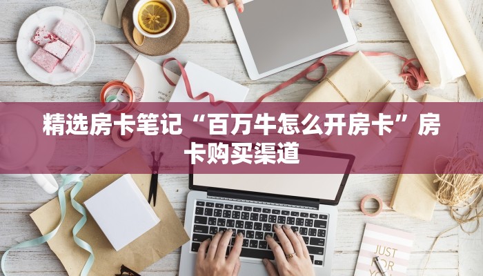 精选房卡笔记“百万牛怎么开房卡”房卡购买渠道 精选房卡笔记“百万牛怎么开房卡”房卡购买渠道