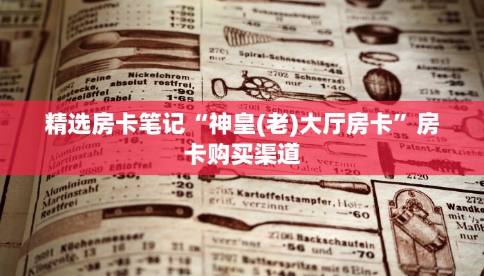 精选房卡笔记“神皇(老)大厅房卡”房卡购买渠道 精选房卡笔记“神皇(老)大厅房卡”房卡购买渠道